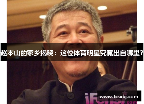 赵本山的家乡揭晓：这位体育明星究竟出自哪里？