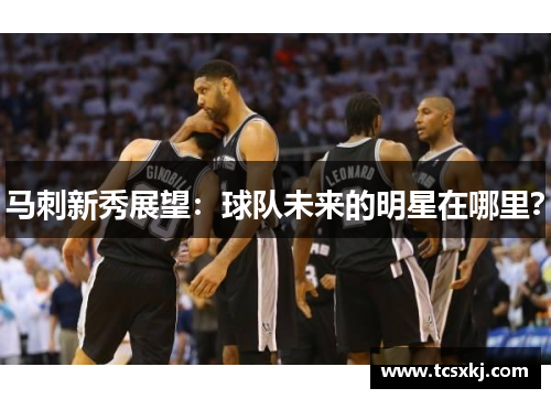 马刺新秀展望：球队未来的明星在哪里？