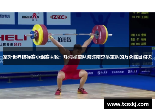 室外世界锦标赛小组赛末轮：珠海举重队对阵南京举重队的万众瞩目对决