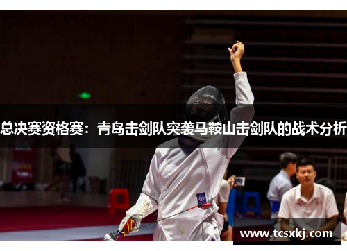 总决赛资格赛：青岛击剑队突袭马鞍山击剑队的战术分析