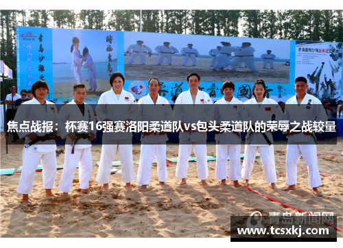焦点战报：杯赛16强赛洛阳柔道队vs包头柔道队的荣辱之战较量