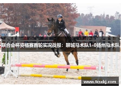 联合会杯资格赛首轮实况战报：聊城马术队1-0扬州马术队