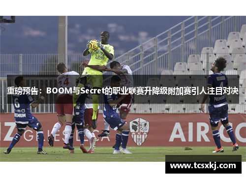 重磅预告：BOOM与Secret的职业联赛升降级附加赛引人注目对决