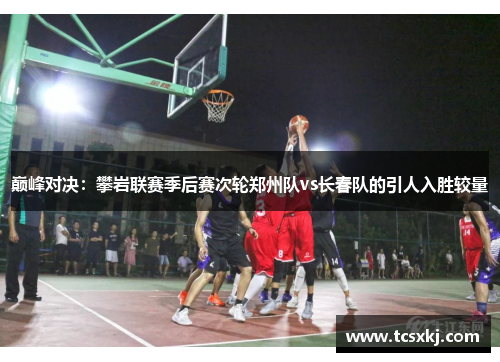 巅峰对决：攀岩联赛季后赛次轮郑州队vs长春队的引人入胜较量