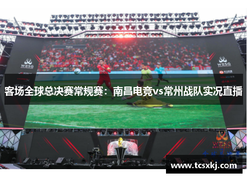 客场全球总决赛常规赛：南昌电竞vs常州战队实况直播