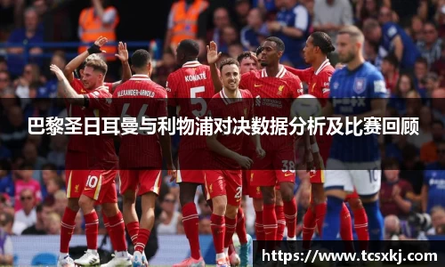 巴黎圣日耳曼与利物浦对决数据分析及比赛回顾