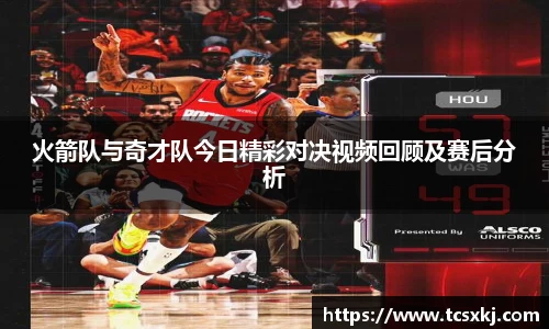 火箭队与奇才队今日精彩对决视频回顾及赛后分析