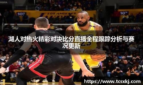 湖人对热火精彩对决比分直播全程跟踪分析与赛况更新